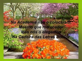 Na Academia não o colocaram, Mesmo que merecedor Mas nós o elegemos Na Cadeira das Letras Doutor . 