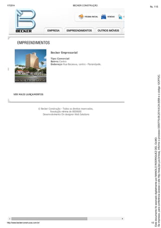 1/7/2014 BECKER CONSTRUÇÃO
http://www.beckerconstrucao.com.br/ 1/2
Becker Empresarial
Tipo: Comercial
Bairro: Centro
Endereço: Rua Bocaiuva, centro - Florianópolis.
VER MAIS LANÇAMENTOS
© Becker Construção - Todos os direitos reservados.
Resolução mínima de 800X600
Desenvolvimento On designer Web Solutions
Seimpresso,paraconferênciaacesseositehttp://esaj.tjsc.jus.br/esaj,informeoprocesso0300770-09.2014.8.24.0058eocódigo12CFF2C.
EstedocumentofoiassinadodigitalmenteporMANOLORODRIGUEZDELOLMO.
fls. 115
 