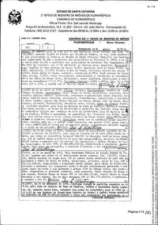 Ifl"'.,....'. !
~,,~,
< , ~
-•.
ESTADO DE SANTA CATARINA
1° OFíCIO DE REGISTRO DE IMÓVEIS DE FLORIANÓPOLIS
COMARCA DE FLORIANÓPOLIS
Oficial Titular: Dra. Zoê Lacerda Westrupp
Praça XV de Novembro, 153 - sI. 603 - Centro - Ed. João Moritz - Florianópolis-SC
Telefone: (48) 3222-2767 - Expediente das 09:00 às 12:00hs e das 13:00 às 18:00hs
LIVRO NQ J .• REGISTRO GERAL
CARTÓRIO DO 1.0 OFICIO DE .REGISTRO DE IMÓVEIS 'I
FLORIANÓPOLIS - Santa Catarina . ~.
-4~~"loul.--I r'o:---I f
~ Florian6pollil, lQ de abril de 19 76, ,. I.::'
:] ImoveI i 1]1', ~NOsi to no [1.( o per. ,',.rua OCC',luva, nas r:. 01 [ide, com 2rea na :-;:
'1 .363,40I:l2, medindo 25,0Q:-n de frente ;Jo::' 26140m de fundos, ~o ::n.;u, o2'~de confran'" :;-,.
. (õ'-g com propried2.de r<.o G'over:lo do Estado de Santa Cr'.t8.rina Hos-r;itf'.l dos Servid£. c
es) leste mede 92, 30m e confronta cou J)ro:pried~de d~~Rei torj.a d."',DFSC; e no la. ;~:
io oe:?te mede 91,20n e C01'lfrolltr:. co!" l)ropriedade de Dietrich Von ':'!angenhein; hZ '",
.lI&! C;S_'o!. de o.lve::1£trj.:,":.[:10'0 n!! 52 edifio::td:l no terreno ucim:J, descri to. Pro-t;rietá-
ios: 3spblio de Ann~ Ccxdozo de Souza (4/5); ~glli~~ldo Jocé d2 SOUZQ F:lhol
c£
ado, radialista, (1/25); Clnudio T::.del1 de ~;ouzp._,solteiro, 8Dt1.1.d,êute, mo.ior, -
1/25); E::::ria L1.1Cia da Souz::.<"Goltej.rL~, eGtu.d=,.~1te,(1/25); José lntol1io de Sou.z<;"
;eto, caGó":.do,(.1./25), tOdOf; àr~'.:::.i1ei~os, dOBiciliados e ~.'esidellte5 n:.:, GU£'.11abarr.
RJ G !~no..L11Cic:l. de SOUZ8..,:':..vil(~, brnsileirr" TIenar iT.lplíbere, domiciliada €i resi-
ente e1"1TereGÓpOlii~-'''T, (1/25). -r;~.""istro :bterior: 21654 e 40734, }Ts. 8) e 251
ivro 3/£ e 3/~I', ..e trl1llbérn sob nQ
4-0.736; deste ci:t"::,,tório. tICrALti2õe.".t6 .
•1/477 em 01 de abril de 1976. TItulo: Herança. Tr21"lcni tente: E~polio de Ann
S'rdozo de Souza •. úà(luirentes: nnrin Ll'..izt::..de 80l.1.Z8., bro.silej ..r:-;=." sol teire., fun-
ionQri~ pública feàer~1 ]poscnt2da, residente e do~iciliadrr nestQ Capital; Ra-
.. j. !_U1Ilt.°tJos~àdde Sov.Zf'- ~d)Obri~1..'l~,.111~2.sBil1eü'o: ~d(sr~E'_cêutihcol'dOD.~Cili'd,~dOC" e reSibrden-
Ge nes c. C~ a e, case. o con:. ÜjQ~ ~c.. o zonJ. e ,)otlza; e en.:'. HIU'k'1._e .)OUZIl, a-
ileira, solteir.?-, IfuncionJ:ria, reside,nte ncstr'.. cidade. lPorm2. do título: Forrtl';:>.l
e p<,rtjliv'. espedid2, pala Juiz de Direito ds. Vara de F?.:rr:{lia, 6rfioo e f.luces .•.,."
ões desta cOID'J,rc~., G:T. d~.tas de 08-10-1969 e 19-02-76; Dr. 0$7,,:,:1do .irêas Horn;r'
o inventrfrio ju1Cndo I'0r :-:entençf'. era di'!..ta de 12-08-1969; .Juiz de Direi to da.>fl-
a de F"I!lília, vrfãos e sucessões, en exerc{cio; Dl". ~ir0....'t'J.ciGcor.~[',y ¥ilho~ escri
í!0f:'. I!lJ.iz lf"eli::;!e ,JorGe e r.t.:.:ri~ ~~clena Silvei!.~a de Souzn Jorge. V8.10r :NCr~j5_.000-;
O(ii:ttn e cinm mil cruzeiros). Condições:' sendo que os herdeiros acii11n qUElifi-
~'.dDS,recebe-,], cada un, :5.0imóvel ncm'? .. descrito, mna qU.il1ta (1/5) po.rte ideal,
o vc,lo~ deI'TCr$7.000,OO (sete mil cr1.}Z "ros) j r'_pr sentados certidP'.o negati
c.. e ta12.o de tr8.::1Sn1is82.o. IGL'~L: p~
.2 477, er.L lº de junho de ~,77.Confo~.e cart8. de adjud C~,çA.O expedida erJ!18-
-1976 e a.ditndél em l8-{)5-77, pelo juiz de direito da 1'" verEi cível desta co-
C:'3., nos c.utos do inventrrio (proa.nº 520-76) de Ranulpho José de Souza Sobri
ho, 1/5 do im6vel desta m;"tr1cnle. do qu:,:l era proprietário 1 aV2..1i~"!.(10 em er$1607
00,00 (ce!lto e sessenta mil crn~;ei:ros) .-toj. adjudio<:,.do a :TIlJ:íli.r. Bolsóni de Sou-
a, brasileirs .., do lar, CP~. nQ 007.855.049-15, domicili2.da e reaide:J.te ~e~t.a:
i '"':,de,~pe o P"" ço a avaliaçe.o. O referido é ve:rd:'.l.de e dou fé~O'J?ICIAL~
~ . . ~
R3/477, em 10 de março de 1973. Pela Escrittwa Pública de do~ção datada de 28.
12.77, lavrada nas notas do 49. ta.belionato desta comarca, fls. 176/173, livro-
116, Emília BolsOIl.i de Souza doou '-/5 do imóvel desta matrícula do 'tual era pro
prietária a 1t~A DA GRAÇA DE SOUZA, brasileir~, soltoira, maior do 12.r, CPF n
246.103.489-34, domiciliada e residente nesta cidade, pelo valor de C~160.000,
DO(cento e sessenta r.J.i1 cruzeiros) sendo a doação inteiramente gratuitaj e ave.
liado tendo em vista o que preserva o artigo 1176 do Código Civil; sem condi-
ções. Comparecem no presente contrato, como anuentes, nfuTco .~tol1io de Souza e
sua esposa, Bea~iz Meyer de SOlma Cp] nº 145.494.339-49, Roseli ~Bria de Souz
Mosirr.ann e seu esposo, Cid de Melo Mos'map~ CPF nº 067.237.489-72; O referido-
é verdade'e dou fé. FICIAL: R~
R.4 477, em 22 de s bro de 1978 .• Conforme fo de partilha expedido em 12
8.69, pelo Juiz de Direito da Vara da Família, Orfãos e Sucessões desta camar-
oa, Dr. Oswaldo 1lJ:'easHom, extraido dos autos do inventário proc nQ 2830 de - f..
11.9.67 de Ana Cardoso de Souza(Anna Cardozo de Souza) o imÓvel desta matr.!ctt.
I lIa avaliado em CR$ 35.000,OO(trinta e cinco mil cruzeiros) foi artilhado ca _ [
L con l.1lU2 noverso. r"
-- ~.c- -.,. '-":•.- -"'- .. ~ ,- -'-~"';""'':.-..•.... _ "',_ --:.. ,~-.:~"-,-7.-;~"'--,<:-"" ~.,.,__ ""....,.--;_~.. __ :
Páginas 1/15 Ú'S
Seimpresso,paraconferênciaacesseositehttp://esaj.tjsc.jus.br/esaj,informeoprocesso0300770-09.2014.8.24.0058eocódigo12CFF2C.
EstedocumentofoiassinadodigitalmenteporMANOLORODRIGUEZDELOLMO.
fls. 118
 