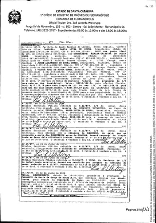 ESTADO DE SANTA CATARINA
1° OFíCIO DE REGISTRO DE IMÓVEIS DE FLORIANÓPOLIS
COMARCA DE FLORIANÓPOLIS
Oficial Titular: Dra. Zoê Lacerda Westrupp
Praça XV de Novembro, 153 - 51. 603 - Centro - Ed. João Moritz - Florianópolis-SC
Telefone: (48) 3222-2767 - Expediente das 09:00 às 12:00hs e das 13:00 às 18:00hs
SPD
",'-,
n
fls. 02•••477
V.17/477, em 02 de Junho de 2008.
Títulot REQUERIMENTO, datado de 28-05-2008; procede-se a averbação de
CASAMENTO de Maria da Graça de Souza(R.3), que contraiu núpcias com Ademir
Theves, pelo regime da Separação de Bens, em 22-09-2005, cujo pacto
ntenupcial encontra-se registrado no 2C
Ofício de Registro de Imóveis desta
Capital~ sob o n°. 5.143 em 08-09-2006, à qual passou assinar-se MARIA DA
RAÇA DE SOUZA TREVES, conforme Certidão de Casamento, apresentada e
rquivada neste cartório. Emolumentos - R$56,85. Selo - ~$l,OO. ~fo~o~olo:
° 69.11 de 28- 5-2008. O referido é verdade e dou fé. A1pFICrAL:~
SPD'
CONTINUAÇÃO o MATRICULA NQ
AV.16 477, em 28 de Junho de 200 .
Título I Escritura Pública referi a no R.12/477. O ITCMD do Usufruto
do im6vel desta matrícula, deverá ser recolhido por ga ão da
mesmo, referido no R.13/477. Protocolo: n° 58.448 de 9 -200
28-06-2005. O referido é verdade e dou fé. A OFICIAL: ,
AV.15/477, em 28 de Junho de 2005.
Título: Escritura Pública referida no R.12/477. 1/5 do imóvel
matrícula, fie gravado com a cláusula de INCOMUNICABILIDADE. Protocolo I
58.448 de 200 e 59. 28 8-06-2005. O referido é verdade e dou fé.
OFICIAL:
do Livro 16S:N, Cartório de Santo Antonio de Lisboa, desta Capital, Cinésio
João da Silva. DOADORA: MARI.A LtttZA DE SOUZA, brasileira, cédula de
identidade 1/R-23.2B4-SSI/SC, CPF nD
987.844.129-68, DOOU ,sua parte ideal
;1 de 1/5 do imóvel desta matrícula, aos DONATÁRIOS: MIRIAM CRISTINA DE SOUZA
GOMEZ,' brasileira, solteira, maior, cédula de identidade
ljR-2.047.44S-SSPjsc, Cirurgiã Dentista, CPF n° 932.683.519-72, residente e
domiciliadana Rodovia Haroldo Soares Glavan, n°. 1.700, Cacupé, nesta
Capital; e JORGE ALEJANDRO DE SOUZA GOMEZ, brasileiro, solteiro, c~dula de
identidade 2.951.010-4-SESP/SC, Músico, CPF n~ 729.981.809-49 resÁdente e
domiciliado na Servidão João José Adriano, n°. 27, Carrego Grande, nesta
Capital; e VICTOR HUGO DB SOUZA GOMEZ, brasileiro, solteiro, maior, cédula
de identidade 2.042.943-SSPjsc, Funcionário Público Federal, CPF n°
455.178.431-15 , residente e domiciliado à SQN 109, Apto. 306, Bloco 1, Asa
Norte, Brasília-DF, representado neste ato por sua procuradora, Debora
Cristina Oro, conforme procuração lavrada no Livro 1877, fls. 039, em
06-04-2005, 40
Serviço de Notas do Distrito Federal; (na proporção de 1/3
para cada um dos donatários). Valor: R$210.348,54 para efeitos fiscais,
senda R$70.116,18 para cada fração de 1/3 do seu 1/5, e R$35.058,09 para
cada uma das ,nuas propriedades, e R$35.QS8,09 para os~ usufrutos vitalicios;
porém avaliado em R$10.116,18, para cada fração ideal de 1/3. Consta da
:j' presente escritura, o recolhimento do ITCMD para a.nua propriedade, do FRJ, e
: a aprese aç- e/ou dispensa das Certidões exigidas por Lei. Protocolo: n° .
.•j
.. 58.448 de 1 -]!lO e 59. 28 de 28-06-2005. O referido é verdade e dou fé. A
OFICIAL,
~ sro
R.13 477, em 28 de Junho de
Título: Escritura Pública referida no R.12/477. 1/5 do imóvel desta
1
,' matrícula, fica gravado com reserva de USUFRUTO VITALÍCIO, em favor da
.
.:'.Doadora, ou seja, USUFRUTUÁRIA: MARIA LUIZA DB SOUZA, brasileira, solteira,
maior I cédula de identidade 1/R~23. 284"-SSI/SC, Funcionária Piíblica Federal
Aposentada, CPF n° 987.844.129-68, residente e domiciliada na Rua Bocaiúva n°.
1792, 'Centro, nesta Capital. Valor: R$35.058,09 para a reserva do usufruto
vitallCiO~( ra cada fração ideal de 1/3 do seu 1/5). Protocolo: n° 58.448
de 19-04 O e 59 2 e 28 06-2005. O referido é verdade e dou fé. A
OFICIAL: ,
SPD
AV.l4/477, em 28 de Junho de 2 0-.
Título: Escritura Pública eferida no R.12/477. 1/5 do imóvel
matrícula, fica gravado com a cláusula de REVERSÃO I ou seja,
ocorrendo a morte dos DONATÁRIOS antes da DOADORA I haverá revers- da
do&da em favor dela OUTORGANTE DOADORA. Protocolo: n° 58.448 e 19-0
59.128 de 28-06-2005. O referido é verdade e dou fé. A OFIeI
PáginaS3/15(A~
Seimpresso,paraconferênciaacesseositehttp://esaj.tjsc.jus.br/esaj,informeoprocesso0300770-09.2014.8.24.0058eocódigo12CFF2C.
EstedocumentofoiassinadodigitalmenteporMANOLORODRIGUEZDELOLMO.
fls. 120
 