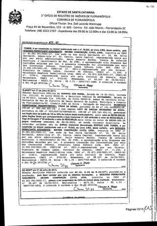 ESTADO DE SANTA CATARINA
1" OFíCIO DE REGISTRO DE IMÓVEIS DE FLORIANÓPOLIS
COMARCA DE FLORIANÓPOLIS
Oficial Titular: Ora. Zoê Lacerda Westrupp
Praça XV de Novembro, 1S3 - 51. 603 - Centro - Ed. João Moritz - Florianópolis-Se
Telefone: (48) 3222-2767 - Expediente das 09:00 às 12:00hs e das 13:00 às 18:00hs
CONTINUAÇÃO DA MATRICJLA NO 477 - 07
.,i
.~..
~..
,
".
SPD
TOWER, a ser construIdo no Imóvel matriculado sob o n°. 76.503, do Livro 2.ftG, deste cartórIo. pela
SEGUNDAPERMUTAl'iTEADqUIRENTE:Bl!:CItERCONSTRUÇÃOCIV:IL LTOA. inscrita no CNPJ
n
ll
83.062.091/0001-17, Com sede na Rua Anita Garibaldi nD. 30, Ed. Anita
Garibaldi, Sobre-loja n~. 02, Centro, nesta Capital, representada neste ato
por seu sócio administrador, Paulo Roberto Becker. Consta da referida
escritura, o recolhimento do FRJ, do ITBI, e apresentaç~o e/ou dispensa das
Certidões exigidas por Lei. A presente transação foi intennediada por meio
dos Corretores Imóveis, Francisco Le.-nos Imóveis Ltda. EPP, CNPJ nl!.
10.258.195/0001-28, CRECI/SC nO. 2831-J, representado por seu Diretor.
Francisco de Campos Lemos, Corretor de Imóveis, CRECI nQ• 11.200; e
Maisonnave Negócios Imobiliários Ltda. CNPJ nQ• 05.873.028/0001-57. CRECI/SC
nO. 3156-J. representada neste ato pelo Corretor de Imóveis, Roger
Maisannave. CRECI n'. 9702/SC. Protocolo: n' 90.457 de 24/06/2013.
Emolumentos - RS653.34. Selos - R$ 1.35 - DDV17767-3HB9. O referido é verdade
e dou fé.rl
A
OFICIAL.C~ C . CleusaA. Sttpp
Ã).AA'0.. J.n Esc••• ent.
R-441477em 31 de Julho de 2013.
Título: Escritura Pública de PERMUTA COM TORNA, datada de 14-06-2013. lavrada
fls. 153/163. do Livro 00261-N; e Escritura Pública de ADITAMENTo. datada de
14-06-2013, lavrada fls. 199/200, do livro 00262-N; ambas do Cartório Silva,
Serventia de Paz do Distrito de Santo Antonio de Lisboa, Município e Comarca
de Florianópolis/SC. Cinésio JoAo da Silva - Delegado do Registro. PRrMErROS
PERMOTANTESTRANSMITENTES. CÉSAR DE SOllZA. portador do RG n' 161. 249SSPDS/DF.
CPF/MP n' 000.546.661-04. e sua esposa LllCY DE AGlll:AR Gt1D<ARKEs DE SotIZA.
portadora do CNH n' 00018607307DETRAN/SC. CPF/MF n' 000.546.401-30; permutaram
sua fraçAoIdeal de 6,66% de 1/5 ou 20% do Imóvel deata matrlcula(R.41); pelo valor de R$706.000,OO,
pelas fraçOes Ideais que con-esponderAoa Sala Comerciai nO. 603 atrlbuldo o valor de R$336.000,OO,a
Vaga de GaragemnO 89 atribuldo o valor de R$30.000,OOjmais torna no valor de R$340 .000, 00
pagos COnforme contrato de 22-10-201J, em moeda corrente brasileira. As
referidas unidades s:lo do Edlflclo Comerciai denominado EDIFlclO LIFE TOWER, à ser
construido no Im6vel matriculado sob o n'. 76.503, do Livro 2.flG, deste certório, pele SEGUNDA
PERMUTANTEADqUIRENTE: BECKI!R CONSTRUÇÃOCIVIL ='. inscrita no CNPJ. n'
83.062.091/0001-17, com sede na Rua Anita Garibald1 n'. 30, Ed. An1ta
Garibaldi, Sobre-loja nQ
• 02, Centro, nesta Capital, representada neste ato
por seu sócio administrador, Paulo Roberto Becker. Consta ~ referida
escritura, o recolhimento do FRJ, do ITBI, e apresentaçAo e/ou dispensa ~s
Certidões exigidas por Lei. A presente transaçãÇ) foi intermediada por me~o
dos Corretores Imóveis, Francisco Lemos Imóveis Ltda. EPP, CN~J n.
10 258 195/0001-28 CRECI/SC n'. 2831-J,representado por seu Dnetor,
Fr~ci~co de C~os Lemos, Corretor de Imóveis, CREC~ ng
• 11.200; e
Maisonnave Negócios Imobiliários Ltda, CNPJ ng
• 05.873.028/0001
6
57: CRE~~~;;
~Q. 3156-J, representada neste ato pelo correto
9
; 4~; ~mv~~~06/2013.
. CRECI nQ
9702/SC. Protocolo: nQ
v. e
~~~~~e:~~~ - RS653,34.' Selos - R$ 1,35 - DDV17768-MRLS. O referido é verdade
e dou fé.(IA OFICIAL. C c.. CleusaA. Sltpp
~.,,"" J ".f ~ •••••""nte SPD
AV-45/477 em 31 de Julho de 2013. ida AV 39 R 42 ao R.44/4771 procede-se a
Título: Escritura Pública refer nos~rfd- ~ n~ç6eS a SEGUNDA PERMUTANTE
averbação, para tazer constar que c~m as ~L as u:m i~scrita no CNPJ n Q
. ADQUIRENTE: BECKER CONSTRlJÇO I: I de 100% do imóvel desta matricula. Protocolo:
83.062.091/0001-17, passouaserpropre ra _' R$75 30. Selos _ R$ 1,35 _
n' 90.457 de 24/06/2013. Emol~entos IA OFICIAL.
DDV17769-0SIQ. O referido é verdaae e dou fé'f CleusaA. ~p
Ck"". 'Si; 'f! esc•••ent. SPD
Seimpresso,paraconferênciaacesseositehttp://esaj.tjsc.jus.br/esaj,informeoprocesso0300770-09.2014.8.24.0058eocódigo12CFF2C.
EstedocumentofoiassinadodigitalmenteporMANOLORODRIGUEZDELOLMO.
fls. 130
 