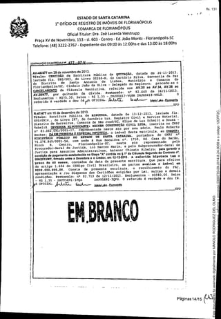 • J
ESTADO DE SANTA CATARINA
1° OFíCIO DE REGISTRO DE IMÓVEIS DE FLORIANÓPOLIS
COMARCA DE FLORIANÓPOLIS
Oficial Titular: Dra. Zoê Lacerda Westrupp
Praça XV de Novembro, 153 - sI. 603 - Centro - Ed. João Moritz - Florianópolis-SC
Telefone: (48) 3222-2767 - Expediente das 09:00 às 12:00hs e das 13:00 às 18:00hs
CONTlNUAÇÂODAMATRlCULANV .• ..,.., ••.• u

I

AV-461477em 28 de novembrode 2013.
TitulOI CERT:IDÃO de Escritura Pública de QU:ITAÇÃO, datada de 26-11-2013.
lavrada fls. 080/0S3, do Livro 00268-N, do cartório Silva, serventia de Paz
do Distrito de Santo Antonio de Lisboa, Município e Comarca de
Florianópolis/Se, cinésio João da Silva - Delegado do Registroi procede-se o
CANCELAMENTOda Cláusula Resolutiva. referida nos AV.30 ao AV.34, AV.36 ao
AV.38/477. por quitação da divida. protocolo, n' 92.440 de 26/11/2013.
Emolumentos _ R$75.30. Selos - R$ 1.35 - DRJB04l7-VGBRDRJB041B-WSLD. O
referido é verdade e dou féftA OFICIAL. ~ k>..oL--- MeleLohn.Estrnventa
SPD
Páginas14/15 ~
SPD
Meta Lohn. E_venta
EMBRANCO. ~
R-47/477em 16de dezembro de 2013.
Títulos Escritura pública de HIPOTECA,datada de 12-12-2013. lavrada fls.
090/091V., do Livro 287, do Cartório Luz, Registro Civil e Serviço Notarial.
Distrito de Barreiros, Comarca de São José/SC, Elise da Luz schmitt e Sousa -
Tabeliã. DEVEDORA HI.POTECANTE: BECKZRCONSTRUÇÃO CIV:IL urDA, inscrita no CNPJ
nll
83.062.091/0001-17, representada neste ato por seu sócio, Paulo Roberto
Becker; pÁ EMPRIMEIRAE ESPECIALHIPOTECA,o imóvel desta matricula. ao CREDOR.
MXNISTÉRIOPÚBLICO DO ESTADO DE SANTA CATARINA, portadora do CNPJ nl!
76.276.849/0001-54., com sede à Rua Bocaiúva nl
. 1750, Ed. Casa do Bar&o,
Bloco B, Centro, F1orianópolis-SC, neste ato representado pelo
Procurador-Geral de Justiça, Lia Marcos Marin, e pelo Subprocurador-Geral àe
Justiça para Assuntos Administrativos, Antenor Chinato Ribeiro; para garantir a
condiçAode pagamento estabelecida na Etapa nAto contida no ~ 1° da Cláusula segunda do Contrato nO.
006/2013fMP. finnado entre a Devedorae o Credor,em 12-12.2013. A referi<la hipoteca tem o
prazo de 48 meses, contados da data da presente escritura. Que para efeitos
do artigo 1.484 do Código Civil Brasileiro, as partes avaliam o im6vel em
R$38.000.000,OO. Consta da presente escritura, o recolhimento do FRJ,
I
apr~entação e /ou dispensa das Certidões exigidas por Lei, multas e demais
cond~ções. Protocolo: na 92.719 de 12/12/2013. Emolumentos - R$980,OO. selos
i - R$ 1.35 - DRP95B91-3PQA DRP95B92-IQF4. O referido é verdade e dou fé.
I .A OFICIAL. ~ 1001
;
!
Ij
II
)
I,
I
I
I!
Seimpresso,paraconferênciaacesseositehttp://esaj.tjsc.jus.br/esaj,informeoprocesso0300770-09.2014.8.24.0058eocódigo12CFF2C.
EstedocumentofoiassinadodigitalmenteporMANOLORODRIGUEZDELOLMO.
fls. 131
 