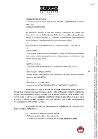 www.facebook.com/DelOlmoAdvogados
31
3.2 ESQUADRIAS E FERRAGENS
As fechaduras serão da marca IMAB, ALTERO, LOCKWELL, LA FONTE PADO ou PAPAIZ.
(pág. 22/35)
6.1 REVESTIMENTO INTERNO
(...)
Nos banheiros, vestiários e copa será utilizado revestimento em azulejo com
dimensões mínimas de 33x45cm (marcas Portobelo, Portinari, Eliane, Ceusa, Cecrisa e
Itagres), na cor branca até o teto, (...) assentadas nas paredes com argamassa colante
ACI da Votarantim, Ceramfix ou Quartizolit, com espessura até 15mm
(...)
Será usado rejunte da marca Quartizolit ou Eliane ou Porto Belo (...) (pág. 24/35)
(...)
6.4 SERRALHERIA
(...) Estas peças serão zincadas ou galvanizadas e depois pintadas com duas mãos de
tinta esmalte sintético das seguintes marcas Coral, Resicolor, Suvinil, Renner e/ou
Sherwin Willians. (pág. 25/35)
(...)
8.1.2 Metais Sanitários
(...) Os acabamentos de registro serão da marca Docol ou Deca. (pág. 26/35)
(...)
8.3 INSTALAÇÕES HIDROSSANITÁRIAS
Conforme projeto hidrossanitário, com conexões ou tubulações da marca Amanco,
Tigre ou FortLev. (pág. 27/35)
(...)
8.8 INSTALAÇÕES DE ELEVADORES
(...) serão da marca ATLAS/SCHINDLER, OTIS ou THISSENKRUPP. (pág. 29/35)
A indicação das marcas acima, por mais excelentes que sejam, fulmina o
princípio da impessoalidade, uma vez que outros fabricantes estabelecidos no Brasil ou
mesmo distribuidores de outras marcas, tem o mesmo direito a cotar ao MPSC seus
materiais de construção, não podendo o contrato celebrado aqui atacado dispor sobre
a pronta exclusão destas empresas, em prol daquelas que estão expressamente
mencionadas no Anexo III do contrato.
A indicação de marca é expressamente vedada por lei, como se vê do
dispositivo transcrito abaixo:
Art. 15. As compras, sempre que possível, deverão:
§ 7º. Nas compras deverão ser observados, ainda:
I - a especificação completa do bem a ser adquirido sem indicação de marca;
Seimpresso,paraconferênciaacesseositehttp://esaj.tjsc.jus.br/esaj,informeoprocesso0300770-09.2014.8.24.0058eocódigo12CFF28.
EstedocumentofoiassinadodigitalmenteporMANOLORODRIGUEZDELOLMO.Protocoladoem08/07/2014às16:37:18.
fls. 31
 