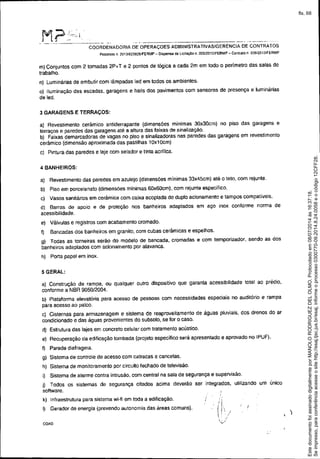 _._------------_._--- --_. -------
COORDENADORIA DE OPERAÇOES ADMINISTRATIVASIGERENCIA DE CONTRATOS
Processo n. 2013J023B26!FERMP - Dispensa de Licitação n. 005/2013!fERMP - C<lntrato n 006/2013/fERMP
-- ~----_._~-~- -"
m) Conjuntos com 2 tomadas 2P+T e 2 pontos de lógica a cada 2m em todo o perimetro das salas de
trabalho.
n) Luminárias de embutir com lâmpadas led em todos os ambientes.
o) l1uminaçâo das escadas, garagens e halls dos pavimentos com sensores de presença e luminárias
de led.
3 GARAGENS E TERRAÇOS:
a) Revestimento cerâmico antiderrapante (dimensões mlmmas 30x30cm) no piso das garagens e
terraços e paredes das garagens até a altura das faixas de sinalização.
b) Faixas demarcadoras de vagas no piso e sinalizadoras nas paredes das garagens em revestimento
cerâmico (dimensão aproximada das pastilhas 1Ox1Ocm)
c) Pintura das paredes e laje com selador e tinta acrílica.
4 BANHEIROS:
a) Revestimento das paredes em azulejo (dimensões minimas 33x45cm) até o teto, com rejunte.
b) Piso em porcelanato (dimensões minimas 60x60cm), com rejunte especifico.
c) Vasos sanMrios em cerâmica com caixa acoplada de duplo acionamento e tampos compatíveis.
d) Barras de apoio e de proteção nos banheiros adaptados em aço inox conforme norma de
acessibilidade.
e) Válvulas e registros com acabamento cromado.
f) Bancadas dos banheiros em granito, com cubas cerâmicas e espelhos.
g) Todas as torneiras serão do modelo de bancada, cromadas e com temporizador, sendo as dos
banheiros adaptados com acionamento por alavanca.
h) Porta papel em inox.
5 GERAL:
a) Construção de rampa, ou quaiquer outro dispositivo que garanta acessibilidade total ao prédio,
conforme a NBR 9050/2004.
b) Plataforma elevatória para acesso de pessoas com necessidades especiais no auditório e rampa
para acesso ao palco,
c) Cisternas para armazenagem e sistema de reaproveitamento de águas pluviais, dos drenos do ar
condicionado e das águas provenientes do subsolo, se for o caso.
d) Estrutura das lajes em concreto celular com tratamento acústico.
e) Recuperação da edificação tombada (projeto específico será apresentado e aprovado no IPUF).
I) Parede diafragma.
g) Sistema de controle de acesso com catracas e cancelas.
h) Sistema de monitoramento por circuito fechado de televisão.
i) Sistema de alarme contra intrusão, com central na sala de segurança e supervisão.
j) Todos os sistemas de segurança citados acima deverão ser integrados, utilizando um único
software.
k) Infraestrutura para sistema wi-fi em toda a edificação.
I) Gerador de energia (prevendo autonomia das áreas comuns).
COA0
)
Seimpresso,paraconferênciaacesseositehttp://esaj.tjsc.jus.br/esaj,informeoprocesso0300770-09.2014.8.24.0058eocódigo12CFF28.
EstedocumentofoiassinadodigitalmenteporMANOLORODRIGUEZDELOLMO.Protocoladoem08/07/2014às16:37:18.
fls. 68
 