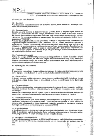 ____ ~--".- ------."-,. ~- _. -- -_. _. _._------- ._-" -------_. ~ o _.
COORDENADORIA DE OPERAÇOES ADMINISTRATIVASIGERENCIA DE CONTRATOS
Processo n. 2013/02382ôJFERMP - Otspensa de lIcilação n. 005tZ013!FERMP - Contraio n. 005J2013/FERMP
1.3 SERViÇOS PRELIMINARES
1.3.1 Sondagem '
A sondagem será executada de acordo com as normas técnicas, sendo emitida ART e entregue junta-
mente com os demais proje1os da obra.
1.3.2 Despesas Legais
Correrão por conta exclusiva da Becker Construção Civil lida. todas as despesas legais relativas às
obras e seu funcionamento, tais como licenças, emolumentos, taxas de obra e da edificação, registros
em cartório, impostos federais, estaduais e municipais, selos, despachante e outros referentes à legisla-
ção da obra. Em caso de necessidade de reapresentação dos projetos para aprovação, será de respon-
sabilidade do VENDEDOR.
A Becker Construção Civil ltda. deverá apresentar a Anotação de Responsabilidade Técnica (ART) ou
Registro de Responsabilidade Técnica (RRT) preenchida junto ao Conselho Regional de Engenharia e
Agronomia ou Conselho de Arquitetura e Urbanismo referente à execução da obra bem como as
ARTs/RRTs de todos os projetos, a medida que os mesmos forem sendo realizados. Deverão ainda ser
entregues ao COMPRADOR cópias de todos os projetos, aprovados pelos órgãos competentes, em
meio tisico e digital (arquivos de extensões .dwg e ,pdf), para avaliação do atendimento às necessida-
des do Ministério Público de Santa Catarina.
1.3.3 Projeto como Construido.
Ao final dos serviços o VENDEDOR providenciará a entrega de todos os projetos atualizados. projeto
as built ou "como construido", em meio físico e digital (arquivos de extensões .dwg e .pdf), informando
todas as alterações em relação aos projetos originais executadas na obra, sendo quando necessário
devidamente aprovado pelos órgãos competentes.
1.4 INSTALAÇOES PROVISÓRIAS
1.4.1 Tapumes
O tapume será executado em chapas metálicas com estrutura de madeira, sendo pintado externamente
com o logotipo e cores da Becker, de acordo com a planta-baixa do canteiro de obras.
1.4.2 Placas de Obra
A obra em execução será identificada com placas, conforme padrão do CREA/SC. Poderão ser fixadas
junto à placa principal da obra placas de fornecedores, conforme conveniência da Becker Construção
Civil Ltda.
1.4.3 Canteiro de Obras
Será devidamente planejado e construído um canteiro de obras, contando com instalaÇÓes sanitárias,
refeitórios, escritórios, depósitos, e todas as estruturas que se fizerem necessárias para a realização
dos serviços.
Deverão ser observadas no decorrer de toda a obra as condições adequadas de higiene e limpeza do
canteiro, bem como as orientações das Normas Regulamentadoras do Ministério do Trabalho.
1.4.4 Instalações Provisórias
As ligações provisórias de água, esgoto e energia elétrica obedecerão ãs exigências das concessioná-
rias locais e serão de conta exclusiva da Becker Construção Civil LIda, inclusive os custos mensais de
consumo até a entrega da obra. A obra deve possuir instalações provisórias de energia com tomadas e
iluminação atendendo as normas de segurança previstas na NR-lO.
1.4.5 Locação da Obra
A locação planialtimétrica da obra será realizada por profissionais habilitados, com instrumentos de pre-
cisão, de acordo com a planta de situação. Serão verificadas cuidadosamente as dimensões, alinha-
mento, ângulos e níveis do projeto em relação às reais condições do local.
1.4.6 Aprovação e Responsabilidade
A aprovação da equipe de fiscalização do COMPRADOR não eximirá o VENOEDOR da responsabilida.
de sobre quaisquer problemas ou prejuizos causados por erro na execuç~o! E!fn qualquer etapa da
obra. ' /"
- I;
COA0 J: ./ )
:( ,-',
Seimpresso,paraconferênciaacesseositehttp://esaj.tjsc.jus.br/esaj,informeoprocesso0300770-09.2014.8.24.0058eocódigo12CFF28.
EstedocumentofoiassinadodigitalmenteporMANOLORODRIGUEZDELOLMO.Protocoladoem08/07/2014às16:37:18.
fls. 73
 