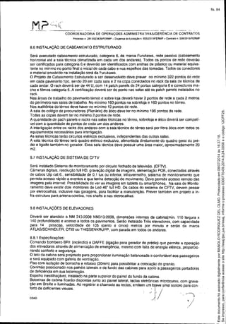 COA0
.. --------------.---- ~----~- ---- ,--
COORDENADORIA DE OPERAÇOES ADMINISTRATIVAS/GERÊNCIA DE CONTRATOS
Ptoc(!SSO n 201J/023B26!FERMP - Dispensa de UCltaçtlO n. 0051201 'JJFERMP - C(mtrato n_ 006i2013IFERMP
B.6INSTALAÇÃO DE CASEAMENTO ESTRUTURADD
Será executado cabeamento estruturado, categoria 6, da marca Furukawa, rede passiva (cabeamento
horizontal até a sala técnica climatizada em cada um dos andares). Todos os pontos de rede deverão
ser certificados para categoria 6 e deveráo ser identificados com anilhas de plástico ou material equiva-
lente no mínimo no ponto final e inicial de cada cabo e nos espelhos das tomadas. Todos os conectares
e material envolvido na instalação será da Furukawa.
O Projeto de Cabeamento Estruturado a ser desenvolvido deve prever no mínimo 322 pontos de rede
em cada pavimento tipo, sendo 20 em cada saia e 2 na copa conectados no rack da sala de técnica de
cada andar. O rack deverá ser de 44 U, com 14 patch panels de 24 portas categoria 6 e conectores ma-
cho e fêmea categoria 6. A certificação deverá ser do ponto nas salas até os patch panels instalados no
rack.
Nas áreas de trabalho do pavimento térreo e sobre loja deverá haver 2 pontos de rede a cada 2 metros
do perímetro nas salas de trabalho. No minimo 160 pontos na sobreloja e 160 pontos no térreo.
Nos auditórios do térreo deve haver no mínimo 10 pontos de rede.
A sala do colégio de procuradores (Plenário) do ático deve ter no mínimo 100 pontos de rede.
Todas as copas devem ter no mínimo 2 pontos de rede.
A quantidade de pach panels e racks nas salas técnicas no térreo, sobreloja e ático deverá ser compati-
vel com a quantidade de pontos de cada um dos andares.
A interligação entre os racks dos andares com a sala técnica do térreo será por fibra ótica com todos os
equipamentos necessários para interligação.
As salas técnicas terão circuitos elétricos exclusivos, independentes das outras salas.
A sala técnica do térreo terá quadro elétrico exclusivo, alimentada diretamente do quadro geral do pré-
dio e ligado também no gerador. Essa sala técnica deve possuir uma área maior, aproximadamente 20
m2.
B.7INSTALAÇÃO DE SISTEMA DE CFTV
Será Instalado Sistema de monrtoramento por circuito fechado de televisão, (CFTV).
Cãmeras digitais, resolução full HD, gravação digital de imagens, alimentação POE, conectadas através
de cabos Utp cat 6., sensibilidade de 0,1 lux ou inferior, infravermelho, sistema de monitoramento que
permita acesso rápido a eventos e que fenha detecção de movimento. Deve permifir acesso remoto das
imagens pela internet Possibilidade de ver as imagens em tablets ou smartphones. Na sala de Monito-
ramento deve existir dois monitores de Led 46" full HD. Os cabos do sistema de CFTV, devem passar
por eletrocalhas, inclusive nas garagens, para facilrtar a manutenção. Prever também em projeto a in-
fra-estrutura para antena coletiva. nos shafts e nas eletrocalhas.
B.BINSTALAÇÕES DE ELEVADORES
Deverá ser atendido a NM 313:200B NM313:2008, dimensões internas da cabina(mín. 110 largura x
140 profundidade) e acesso a todos os pavimentos. Serão instalado Três elevadores, com capacidade
para 14 pessoas, velocidade de 105 (cento e cinco) metros por minuto e serão da marca
ATLAS/SCHINDLER, OTIS ou THISSENKRUPP, com parada em todos os andares.
B.B,1 EspeCificações:
Comando bombeiro SR1 (incêndio) e DAFFE (ligação para gerador do prédio) que permite a operação
dos elevadores através de alimentação de emergênCia, mesmo com falta de energia elétrica, proporcio-
nando conforto e segurança.
O teto da cabina será projetado para proporcionar iluminação balanceada e confortável aos passageiros
e será equipado com galeria de ventilação.
Piso com isolação de borracha e rebaixo (20mm) para possibilitar a colocação de granito.
Corrimão posicionado nos painéis laterais e de fundo das cabinas para apoio a passageiros portadores
de deficiência em sua locomoção.
Espelho inestilhaçável, instalado na parte superior do painel do fundo da cabina.
I3?toeiras de cabina ficarão dispost~s Junto ao painel lateral, teclas eletrQnlcas microcurso, com grava-
çao em Braille e Iluminadas. Ao registrar a chamada as teclas, emitem Um b~eve sinal sonoro para con-
forto de deficientes visuais. . i' i.
J li J
i/'/i
Seimpresso,paraconferênciaacesseositehttp://esaj.tjsc.jus.br/esaj,informeoprocesso0300770-09.2014.8.24.0058eocódigo12CFF28.
EstedocumentofoiassinadodigitalmenteporMANOLORODRIGUEZDELOLMO.Protocoladoem08/07/2014às16:37:18.
fls. 84
 