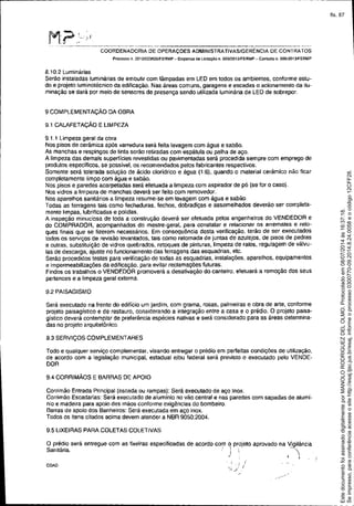'M"? :~,,!. , .
COORDENADORIA DE OPERAÇOES ADMINISTRATIVAS/GERENCIA DE CONTRATOS
Processo n, 2013f023826JFERMP - DIspensa de Licitação n, 005.f20131FERMP - ContraIo n. O00J2013lFERMP
8.10,2 Luminárias
Serão instaladas luminárias de embutir com lãmpadas em LED em todos os ambientes, conforme estu-
do e projeto luminotécnico da edificaçâo, Nas áreas comuns, garagens e escadas o acionamento da ilu-
minação se dará por meio de sensores de presença sendo utilizada luminária de LED de sobrepor.
9 COMPLEMENTAÇÃO DA OBRA
9,1 CALAFETAÇÃO E LIMPEZA
9,1, t Limpeza geral da obra
Nos pisos de cerâmica após varredura será feita lavagem com água e sabão,
As manchas e respingos de tinta serão retiradas com espátula ou palha de aço.
A limpeza das demais superfícies revestidas ou pavimentadas será procedida sempre com emprego de
produtos específicos, se possível, os recomendados pelos fabricantes respectivos.
Somente será tolerada solução de ácido cloridrico e água (1:6), quando o material cerâmico não ficar
completamente limpo com água e sabão.
Nos pisos e paredes acarpetadas será efetuada a limpeza com aspirador de pó (se for o caso),
Nos vidros a limpeza de manchas deverá ser feito com removedor.
Nos aparelhos sanitários a limpeza resume-se em lavagem com água e sabão,
Todas as ferragens tais como fechaduras, fechos, dobradiças e assemelhados deverão ser completa-
mente limpas, lubrificadas e polidas.
A inspeção minuciosa de toda a construção deverá ser efetuada pelos engenheiros do VENDEDOR e
do COMPRADOR, acompanhados do mestre-geral, para constatar e relacionar os arremates e reto-
ques finais que se fizerem necessários. Em consequência desta verificação, terão de ser executados
todos os serviços de revisão levantados, tais como retomada de juntas de azulejos, de pisos de pedras
e outras, substituição de vidros quebrados, retoques de pinturas, limpeza de ralos, regulagem de válvu-
las de descarga, ajuste no funcionamento das ferragens das esquadrias, etc.
Serão procedidos testes para verificação de todas as esquadrias, instalações, aparelhos, equipamentos
e impermeabilizações da edificação, para evitar reclamações futuras.
Findos os trabalhos o VENDEDOR promoverá a desativação do canteiro, efetuará a remoção dos seus
pertences e a limpeza geral externa.
9,2 PAISAGISMO
Será executado na frente do edifício um jardim, com grama, rosas, palmeiras e obra de arte, contorme
projeto paisagístico e de restauro, considerando a integração entre a casa e o prédio. O projeto paisa-
gístico deverá contemplar de preferência espécies nativas e será considerado para as áreas determina-
das no projelo arquitetônico.
9.3 SERViÇOS COMPLEMENTARES
Todo e qualquer serviço complementar, visando entregar o prédio em perfeitas condições de utilização,
de acordo com a legislação municipal, estadual elou federal será previsto e executado pelo VENDE-
DOR
9.4 CORRIMÃOS E BARRAS DE APOIO
Corrimão Entrada Principal (escada ou rampas): Será executado de aço Inox.
Corrimão Escadarias: Será executado de aluminio no vão cenlral e nas paredes com sapadas de alumí-
nio e madeira para apoio das mãos conforme exígências do bombeiro,
Barras de apoio dos Banheiros: Será executada em aço inox.
Todos os itens citados acima devem atender a NBR 9050:2004.
9.5 LIXEIRAS PARA COLETAS COLETIVAS
O prédio será entregue com as lixeiras especificadas de acordo com q projeto aprovado na Vigilância
Sanitária. ,. 'I  -.,
. . ,v i
COA0
i
 ....•.: ./
Seimpresso,paraconferênciaacesseositehttp://esaj.tjsc.jus.br/esaj,informeoprocesso0300770-09.2014.8.24.0058eocódigo12CFF28.
EstedocumentofoiassinadodigitalmenteporMANOLORODRIGUEZDELOLMO.Protocoladoem08/07/2014às16:37:18.
fls. 87
 