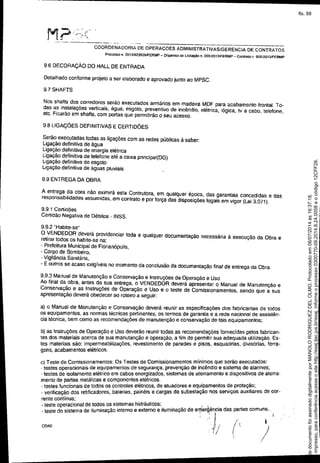 -- - ------~--~--
COORDENADORIA DE OPERAÇOES ADMINISTRATIVAS/GERENCIA DE CONTRATOS
Processo n. 201310Z3826/fERMP - Dispensa de Lldt3(ão n. 005f2013/FERMP _ Contrato n 006fZ0131FERMP
9_6DECORAÇÃO DO HALL DE ENTRADA
Detalhado conforme projeto a ser elaborado e aprovado junto ao MPSC_
9-7 SHAFTS
Nos shafts dos corredores serão executados armários em madeira MDF para acabamento frontal. To-
das as instalações verticais, água, esgoto, preventivo de incêndio, elétrica. lógica, tv a cabo. telefone,
etc. Ficarão em shafts, com portas que permitirão O seu acesso.
9.8 LIGAÇÕES DEFINITIVAS E CERTIDÕES
Serão executadas todas as ligações com as redes públicas á saber:
Ligação definitiva de água
Ligação definitiva de energia elétrica
Ligação definitiva de telefone até a caixa principal(DG)
ligação definiliva de esgoto
Ligação definitiva de águas pluviais
9.9 ENTREGA DA OBRA
A entrega da obra não eximirá esta Contrutora, em Qualquer época, das garantias concedidas e das
responsabilidades assumidas, em contrato e por força das disposições legais em vigor (Lei 3.071).
9.9. t Certidões
Certidão Negativa de Débitos - INSS.
9.9.2 "Habite-se"
O VENDEDOR deverá providenciar toda e Qualquer documenlação necessária à execução da Obra e
retirar todos os habite-se na:
- Prefeitura Municipal de Florianópolis,
- Corpo de Bombeiro,
- Vigilância Sanitária,
• E outros se acaso exigíveis no momento da conclusão da documentação final de entrega da Obra.
9.9.3 Manual de Manutenção e Conservação e Instruções de Operação e Uso
Ao final da obra, antes da sua entrega, o VENDEDOR deverá apresentar o Manual de Manutenção e
Conservação e as Instruções de Operação e Uso e o teste de Comissionamentos, sendo que a sua
apresentação deverá obedecer ao roteiro a seguir:
a) o Manual de Manutenção e Conservação deverá reunir as especificações dos fabricantes de todos
os equipamentos, as normas técnicas pertinentes, os termos de garantia e a rede nacional de assistên-
cia técnica, bem como as recomendações de manutenção e conservação de tais equipamentos;
b) as Instruções de Operação e Uso deverão reunir todas as recomendações fornecidas pal.osfa~rican-
tes dos materiais acerca de sua manutenção e operação, a fim de permitir sua adequada utlllzaçao. Es-
tes materiais são: impermeabilizações, revestimento de paredes e pisos, esquadrias. divisórias, ferra.
gens, acabamentos elétricos.
c) Teste de Comissionamemos: Os Testes de ComissiOnamen!os míni,,!osque serão executados: .
- testes operacionais de equipamentos de segurança, prevençao de IOcendlo e sistema de alarmes,
- testes de isolamento elétrico em cabos energizados, sistemas de aterramento e dispOSitivos de aterra-
mento de partes metálicas e componentes ~Iétricos. . • .
- testes funcionais de todos os controles eletflcos, de atuadores e eqUipamentos de proteçao,
_ver~icação dos retificadores, baterias, painéis e cargas da subestaçao nos serviços auxlllares de cor.
rente contínua;
• teste operacional de todos os sistemas hidráulicos: , ,. . .
_teste do sistema de iluminação interno e externo e iluminação de e'1'ler~enra das p;rtes comun~_
COAoi// (  /
Seimpresso,paraconferênciaacesseositehttp://esaj.tjsc.jus.br/esaj,informeoprocesso0300770-09.2014.8.24.0058eocódigo12CFF28.
EstedocumentofoiassinadodigitalmenteporMANOLORODRIGUEZDELOLMO.Protocoladoem08/07/2014às16:37:18.
fls. 88
 