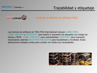 Las marcas de software de TEKLYNX International incluyen  LABELVIEW ,  LABEL MATRIX  y  CODESOFT  para diseño e impresión de etiquetas con código de barras y RFID,   LABEL ARCHIVE  para rastreabilidad,  SENTINEL  para impresión empresarial, además  BACKTRACK  e  IDEAM  para trazabilidad y movilidad. Estas aplicaciones trabajan juntas para cumplir con todas sus necesidades.   Poniendo el estándar en software AIDC Trazabilidad y etiquetaje 