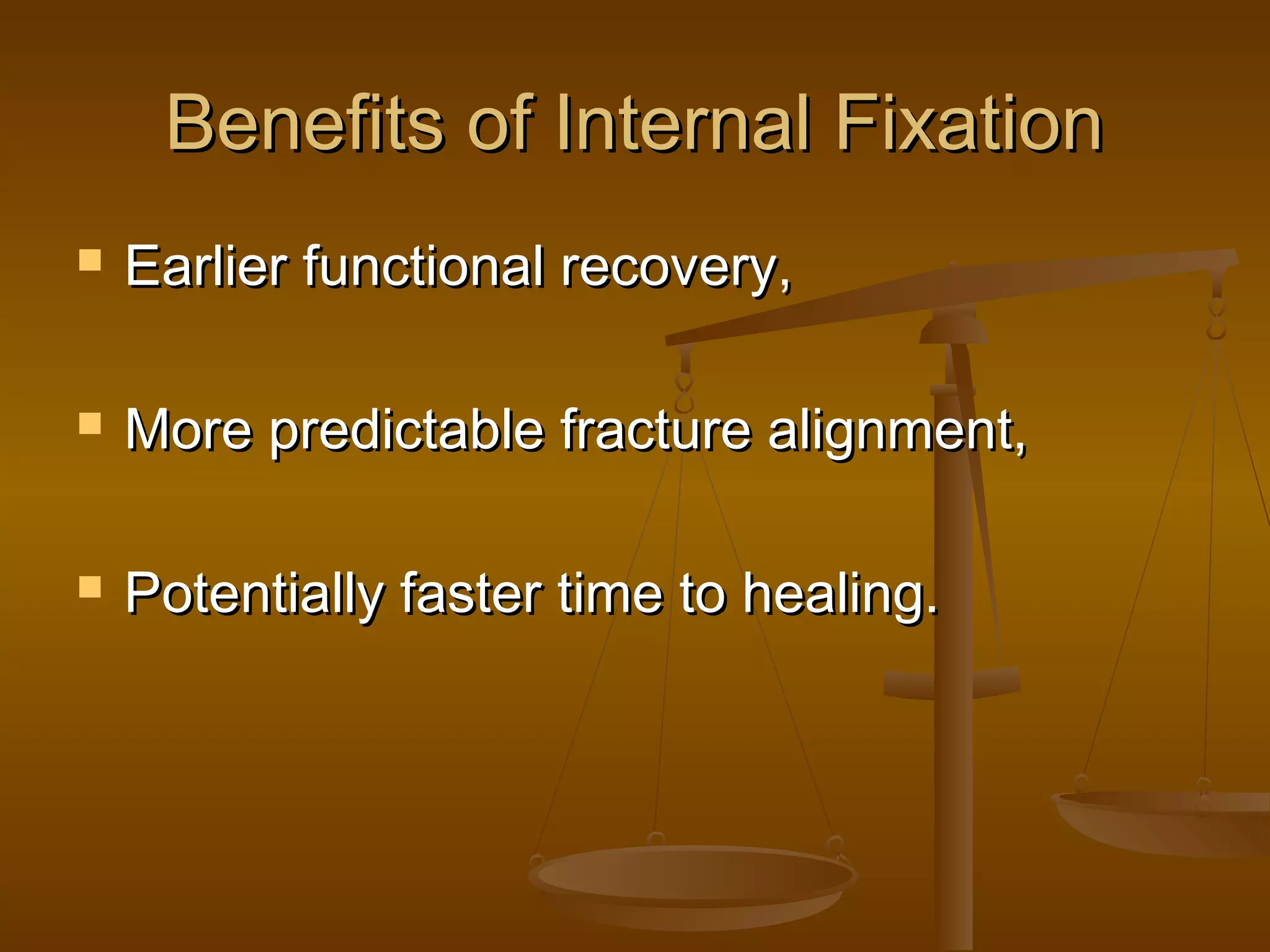 Benefits of Internal FixationBenefits of Internal Fixation
 Earlier functional recovery,Earlier functional recovery,
 More predictable fracture alignment,More predictable fracture alignment,
 Potentially faster time to healing.Potentially faster time to healing.
 