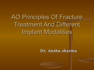 AO Principles Of FractureAO Principles Of Fracture
Treatment And DifferentTreatment And Different
Implant ModalitiesImplant Modalities
Dr. Anshu sharmaDr. Anshu sharma
 