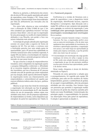 Corporate venture capital ... investimento em empresas inovadoras. Produção, v. xx, n. x, p. xx-xx, xxx/xxx, xxxx
X
Faury, T. et al.
Observa-se, portanto, o alinhamento dos setores
alvo da área de NN com aqueles apontados pelo painel
de especialistas como Energias e TIC. Temas como
Biotecnologia e Nanotecnologia foram desconsiderados
por falta de alinhamento aos mercados alvo da
organização.
Por outro lado, observa-se uma contradição
com a afirmação de Zider (1998) de que é um
mito considerar que capitalistas investem “em boas
pessoas e boas ideias”, uma vez que na organização
há uma preocupação na escolha de empreendedores
alinhados à sua filosofia, sem perder o foco nos
setores industriais mais atrativos.
A estratégia de geração adotada pela organização
consiste em atacar todo o espectro de fontes de
negócios de VC. Por um lado, o contrato com
a instituição parceira traz uma ampla gama de
oportunidades, pois a IP possui boa capilaridade no
território nacional (com vários escritórios regionais). A
equipe NN está aberta a recomendações de empresas
que lhe forem feitas e pretende prospectar nichos de
mercado em que possa investir.
No que concerne à seleção de empreendimentos
inovadores, tanto o diagnóstico da organização quanto
a pesquisa bibliográfica evidenciam a dificuldade
de se encontrar negócios alinhados aos interesses
dos investidores, por isso a literatura de VC procura
entender uma série de questões que seriam responsáveis
por essa situação, desde aspectos diretamente ligados
às organizações (como seu relacionamento com
empreendedores e coinvestidores) até aqueles que
exercem influência indireta sobre elas (p.ex., políticas
públicas).
Observa-se que nesta fase inicial de estruturação
a organização tem alicerçado sua fase de geração
basicamente em recomendação da IP, não havendo
relatos do uso de prospecção, embora vejam essa
atividade como chave, nem de propostas espontâneas
de empreendedores ou fundos, outros dispositivos que
emergiram do painel de especialistas (ver Tabela 2).
4.3. Framework proposto
Confrontou-se a revisão de literatura com o
painel de especialistas e com o diagnóstico inicial
da organização, identificando lacunas, aspectos
divergentes e convergentes. Após discussão com a
equipe NN, verificou-se que a proposta mais apropriada
para a geração, no contexto da organização, é uma
combinação entre apresentação espontânea (com
terceirização) e recomendação (sem terceirização).
Eis os motivos:
•	A geração consome bastante tempo e recursos
humanos. Por isso, a organização prefere arcar
com os custos de terceirização, a fim de obter mais
rapidamente boas oportunidades de investimento. Ao
terceirizar a apresentação espontânea, a organização
tem acesso a um maior leque de oportunidades já
triadas pela empresa contratada, o que lhe permite
obter uma maior taxa de sucesso; e
•	A recomendação sem terceirização não exige grandes
mudanças em termos de verba e equipe na área
de NN, sendo uma solução bastante cômoda para
a organização, já que ela não precisaria mobilizar
recursos para encontrar boas oportunidades, porém
é de alcance menor.
Desse modo, chegamos à árvore de decisões
sintetizada na Figura 6.
Pensando em como apresentar a solução para
o acompanhamento, foi sugerido pela equipe NN
a definição, para cada um dos membros do núcleo
(empreendedores, gestores e comitês/fóruns de gestão),
de seu papel e responsabilidades, além das principais
atividades por eles exercidas. Esse formato traça
um panorama que permitirá à organização moldar
seu processo de gestão das empresas apoiadas pelo
fundo com maior flexibilidade. A determinação dos
principais papéis e responsabilidades foi pautada
nas observações feitas pelo painel de especialistas.
A solução é apresentada na Quadro 5.
Tabela 2. Relação investimentos/propostas em função do meio de apresentação.
Definição Censo de PE/VC Fundo B Fundo C
Espontânea
O empreendedor entrou em contato
com o fundo
Propostas recebidas 2.297 700 55
Investimentos realizados 6 3 0
Investimentos/propostas 0,26% 0,43% 0,00%
Recomendação
A oportunidade foi apresentada ao
fundo por um terceiro
Propostas recebidas 1.301 25 80
Investimentos realizados 16 3 2
Investimentos/propostas 1,23% 12,00% 2,50%
Prospecção
O fundo achou a oportunidade por
conta própria
Propostas analisadas 177 75 125
Investimentos realizados 13 3 3
Investimentos/propostas 7,34% 4,00% 2,40%
 