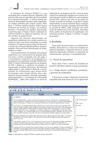 X
Corporate venture capital ... investimento em empresas inovadoras. Produção, v. xx, n. x, p. xx-xx, xxx/xxx, xxxx
Faury, T. et al.
A vantagem do software ATLAS.ti é a sua
praticidade para se analisar discursos. Digitando cada
entrevista feita com um especialista não há necessidade
de se sintetizar informações – o software permite que
trechos de determinadas entrevistas sejam enquadrados
em códigos definidos pelo próprio usuário. Além
disso, o software também permite realizar buscas
booleanas por famílias de códigos. Isso facilitou
bastante a montagem dos quadros apresentadas
na próxima seção. A Figura 3 ilustra a aplicação do
software ATLAS.ti na análise da entrevista com um
dos membros do grupo Neutro.
Algumas das questões apresentadas aos
especialistas trabalhavam com escalas numéricas ou
escalas de Likert que foram convertidas em escalas
numéricas. O tratamento desses dados foi feito com
o auxílio dos softwares Minitab (gráficos boxplot e
dotplot) e Microsoft Excel (determinação de média,
mediana e moda).
Concomitantemente, foi realizada uma pesquisa
exploratória, com características de pesquisa-ação,
tais como a estreita associação com uma ação, e
o envolvimento cooperativo de pesquisadores e
participantes da organização estudada (THIOLLENT,
2004). A empresa selecionada apresenta um programa
de CVC e dispôs-se a colaborar na pesquisa. A
organização estudada (doravante denominada
organização) é uma empresa dedicada a prover
soluções de infraestrutura para setores-chave
da economia como energia elétrica, óleo e gás,
indústrias de processamento, mineração, metalurgia,
telecomunicações e tecnologia da informação
(FUNDAÇÃO..., 2007). Para auxiliá-la na tarefa de
elaboração de um programa de CVC, a área de novos
negócios da organização estabeleceu um contrato de 6
meses (janeiro a junho de 2009) com uma instituição
parceira (IP), empresa que atua na prestação de
serviços de gestão da inovação, na gestão de capital
empreendedor, no uso de incentivos fiscais e captação
de recursos para inovação. A pesquisa foi desenvolvida
no período de 2008 e 2009, contando com várias
fontes de evidência tais como entrevistas, observação
direta, análise de documentos da organização e da
instituição parceira. A Figura 4 sintetiza as etapas
da pesquisa.
4. Resultados
Nesta seção são apresentados os resultados deste
trabalho, destacando-se a síntese dos resultados do
painel de especialistas, o diagnóstico da área de venture
capital da organização estudada e a proposição do
framework para a geração e o acompanhamento.
4.1. Painel de especialistas
Nessa seção é feita a síntese dos resultados do
painel de especialistas segundo os grupos pesquisados.
4.1.1. Grupo Neutro: acadêmicos, consultores
e gerentes de incubadoras
É interessante começar o diagnóstico do painel de
especialistas pelo grupo Neutro por este ter apresentado
Figura 3. Aplicação do software ATLAS.ti à análise de uma entrevista.
 