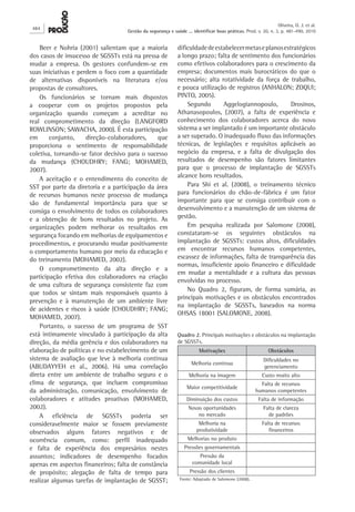 Beer e Nohria (2001) salientam que a maioria
dos casos de insucesso de SGSSTs está na pressa de
mudar a empresa. Os gestores confundem-se em
suas iniciativas e perdem o foco com a quantidade
de alternativas disponíveis na literatura e/ou
propostas de consultores.
Os funcionários se tornam mais dispostos
a cooperar com os projetos propostos pela
organização quando começam a acreditar no
real comprometimento da direção (LANGFORD
ROWLINSON; SAWACHA, 2000). É esta participação
em conjunto, direção-colaboradores, que
proporciona o sentimento de responsabilidade
coletiva, tornando-se fator decisivo para o sucesso
da mudança (CHOUDHRY; FANG; MOHAMED,
2007).
A aceitação e o entendimento do conceito de
SST por parte da diretoria e a participação da área
de recursos humanos neste processo de mudança
são de fundamental importância para que se
consiga o envolvimento de todos os colaboradores
e a obtenção de bons resultados no projeto. As
organizações podem melhorar os resultados em
segurança focando em melhorias de equipamentos e
procedimentos, e procurando mudar positivamente
o comportamento humano por meio da educação e
do treinamento (MOHAMED, 2002).
O comprometimento da alta direção e a
participação efetiva dos colaboradores na criação
de uma cultura de segurança consistente faz com
que todos se sintam mais responsáveis quanto à
prevenção e à manutenção de um ambiente livre
de acidentes e riscos à saúde (CHOUDHRY; FANG;
MOHAMED, 2007).
Portanto, o sucesso de um programa de SST
está intimamente vinculado à participação da alta
direção, da média gerência e dos colaboradores na
elaboração de políticas e no estabelecimento de um
sistema de avaliação que leve à melhoria contínua
(ABUDAYYEH et al., 2006). Há uma correlação
direta entre um ambiente de trabalho seguro e o
clima de segurança, que incluem compromisso
da administração, comunicação, envolvimento de
colaboradores e atitudes proativas (MOHAMED,
2002).
A eficiência de SGSSTs poderia ser
consideravelmente maior se fossem previamente
observados alguns fatores negativos e de
ocorrência comum, como: perfil inadequado
e falta de experiência dos empresários nestes
assuntos; indicadores de desempenho focados
apenas em aspectos financeiros; falta de constância
de propósito; alegação de falta de tempo para
realizar algumas tarefas de implantação de SGSST;
dificuldadedeestabelecermetaseplanosestratégicos
a longo prazo; falta de sentimento dos funcionários
como efetivos colaboradores para o crescimento da
empresa; documentos mais burocráticos do que o
necessário; alta rotatividade da força de trabalho,
e pouca utilização de registros (ANHALON; ZOQUI;
PINTO, 2005).
Segundo Aggelogiannopoulo, Drosinos,
Athanasopoulos, (2007), a falta de experiência e
conhecimento dos colaboradores acerca do novo
sistema a ser implantado é um importante obstáculo
a ser superado. O inadequado fluxo das informações
técnicas, de legislações e requisitos aplicáveis ao
negócio da empresa, e a falta de divulgação dos
resultados de desempenho são fatores limitantes
para que o processo de implantação de SGSSTs
alcance bons resultados.
Para Shi et al. (2008), o treinamento técnico
para funcionários do chão-de-fábrica é um fator
importante para que se consiga contribuir com o
desenvolvimento e a manutenção de um sistema de
gestão.
Em pesquisa realizada por Salomone (2008),
constataram-se os seguintes obstáculos na
implantação de SGSSTs: custos altos, dificuldades
em encontrar recursos humanos competentes,
escassez de informações, falta de transparência das
normas, insuficiente apoio financeiro e dificuldade
em mudar a mentalidade e a cultura das pessoas
envolvidas no processo.
No Quadro 2, figuram, de forma sumária, as
principais motivações e os obstáculos encontrados
na implantação de SGSSTs, baseados na norma
OHSAS 18001 (SALOMONE, 2008).
Quadro 2. Principais motivações e obstáculos na implantação
de SGSSTs.
Motivações Obstáculos
Melhoria contínua
Dificuldades no
gerenciamento
Melhoria na imagem Custo muito alto
Maior competitividade
Falta de recursos
humanos competentes
Diminuição dos custos Falta de informação
Novas oportunidades
no mercado
Falta de clareza
de padrões
Melhoria na
produtividade
Falta de recursos
financeiros
Melhorias no produto
Pressões governamentais
Pressão da
comunidade local
Pressão dos clientes
Fonte: Adaptado de Salomone (2008).
484
Oliveira, O. J. et al.
Gestão da segurança e saúde ... identificar boas práticas. Prod. v. 20, n. 3, p. 481-490, 2010
 