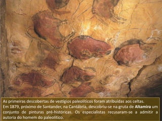 As primeiras descobertas de vestígios paleolíticos foram atribuídas aos celtas.
Em 1879, próximo de Santander, na Cantábri...