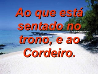 Ao que está sentado no trono, e ao Cordeiro. 