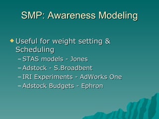 SMP: Awareness Modeling Useful for weight setting & Scheduling STAS models - Jones Adstock - S.Broadbent IRI Experiments - AdWorks One Adstock Budgets - Ephron 