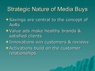 Strategic Nature of Media Buys Savings are central to the concept of AoRs Value ads make healthy brands & satisfied clients Innovations win customers & reviews Activations build on the customer relationships 