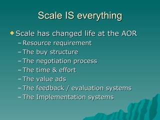Scale IS everything Scale has changed life at the AOR Resource requirement The buy structure The negotiation process The time & effort The value ads The feedback / evaluation systems The Implementation systems 