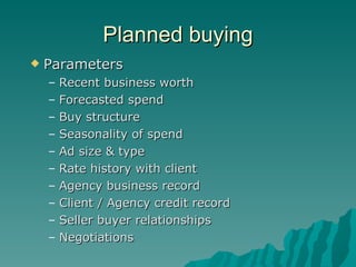 Planned buying Parameters Recent business worth Forecasted spend Buy structure Seasonality of spend Ad size & type Rate history with client Agency business record Client / Agency credit record Seller buyer relationships Negotiations 