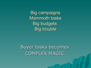 Big campaigns Mammoth tasks Big budgets  Big trouble Buyer tasks becomes  COMPLEX MAGIC. 