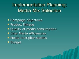 Implementation Planning: Media Mix Selection Campaign objectives Product linkage Quality of media consumption Inter Media efficiencies Media multiplier studies Budget 