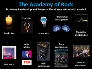The Academy of Rock
Conferences and events with a difference
The Academy of Rock
Business Leadership and Personal Excellence mixed with music !
In the
Media
Our music
Leadership
Creativity
Innovation
Marketing
and branding
High
performance
Relationship
management
Team
development
Musical
experiences
 
