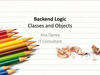 Backend Logic
Classes and Objects
Ana Oprea
IT Consultant

 
