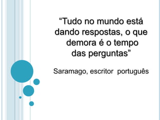 “Tudo no mundo está dando respostas, o que demora é o tempo das perguntas”                                              Saramago, escritor  português