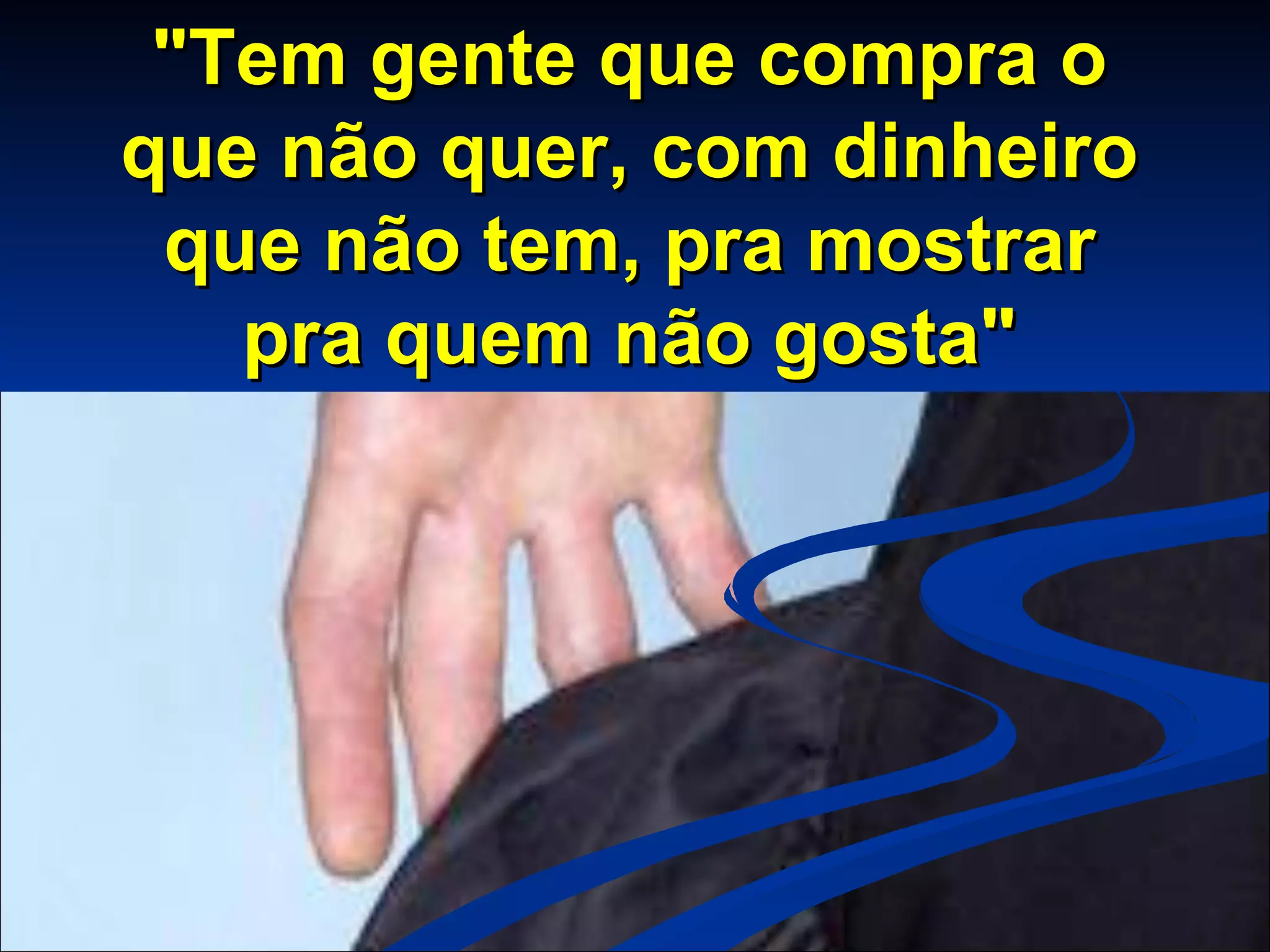 "Tem gente que compra o que não quer, com dinheiro que não tem, pra mostrar pra quem não gosta"
