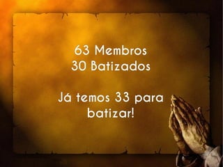 63 Membros63 Membros
30 Batizados30 Batizados
Já temos 33 paraJá temos 33 para
batizar!batizar!
 