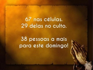 67 nas células.67 nas células.
29 delas no culto.29 delas no culto.
38 pessoas a mais38 pessoas a mais
para este domingo!para este domingo!
 