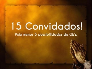 15 Convidados!15 Convidados!
Pelo menos 5 possibilidades de GE’s.Pelo menos 5 possibilidades de GE’s.
 