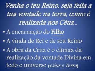 Venha o teu Reino, seja feita a
tua vontade na terra, como é
realizada nos Céus...
• A encarnação do Filho
• A vinda do Rei e de seu Reino
• A obra da Cruz é o clímax da
realização da vontade Divina em
todo o universo (Céus e Terra)
 