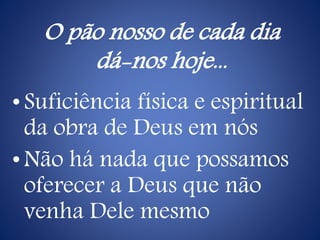 O pão nosso de cada dia
dá-nos hoje...
• Suficiência física e espiritual
da obra de Deus em nós
• Não há nada que possamos
oferecer a Deus que não
venha Dele mesmo
 