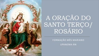 A ORAÇÃO DO
SANTO TERÇO/
ROSÁRIO
FORMAÇÃO MÊS MARIANO
UPANEMA-RN
 