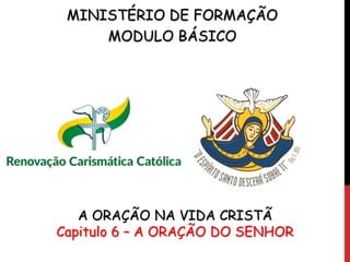 MINISTÉRIO DE FORMAÇÃO
MODULO BÁSICO
A ORAÇÃO NA VIDA CRISTÃ
Capitulo 6 – A ORAÇÃO DO SENHOR
 