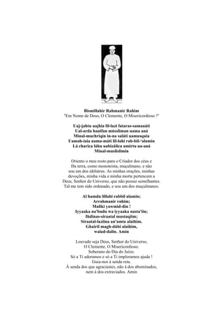 Bismillahir Rahmanir Rahim
''Em Nome de Deus, O Clemente, O Misericordioso !''

     Uaj-jahtu uajhia lil-lazi fataras-samauáti
      Ual-arda hanifan mússliman uama aná
     Minal-muchriqin in-na saláti uamusquia
   Uamah-iaia uama-máti lil-lahi rab-bil-‘alamin
     Lá charica láhu uabizálica umírtu ua-aná
                Minal-muslislimin

    Oriento o meu rosto para o Criador dos céus e
    Da terra, como monoteísta, muçulmano, e não
  sou um dos idólatras. As minhas orações, minhas
  devoções, minha vida e minha morte pertencem a
Deus, Senhor do Universo, que não possui semelhantes.
Tal me tem sido ordenado, e sou um dos muçulmanos.

          Al hamdu lillahi rabbil alamin;
                Arrahmanir rahim;
               Maliki yawmid-din !
      Iyyaaka na'budu wa iyyaaka nasta'iin;
            Ihdinas-siraatal mustaqiim;
         Siraatal-laziina an'amta alaihim.
            Ghairil magh-dúbi alaihim,
                walad-dalin. Amin

      Louvado seja Deus, Senhor do Universo,
           O Clemente, O Misericordioso.
             Soberano do Dia do Juízo.
   Só a Ti adoramos e só a Ti imploramos ajuda !
               Guia-nos à senda reta.
 À senda dos que agraciastes, não à dos abominados,
            nem à dos extraviados. Amin
 