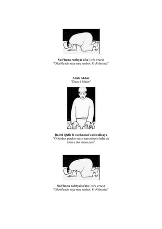 Sub'hana rabbyal a'la ( três vezes)
''Glorificado seja meu senhor, O Altíssimo''



                Allah Akbar
              ''Deus é Maior''




 Rabbi ighfir li warhamni waliwalidaya
"Ó Senhor perdoe-me e tem misericórdia de
          mim e dos meus pais"




   Sub'hana rabbyal a'ala ( três vezes)
''Glorificado seja meu senhor, O Altíssimo''
 