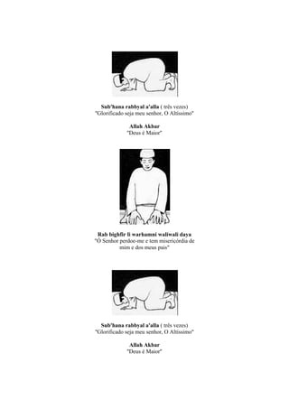 Sub'hana rabbyal a'alla ( três vezes)
''Glorificado seja meu senhor, O Altíssimo''

                Allah Akbar
              ''Deus é Maior''




 Rab bighfir li warhamni waliwali daya
"Ó Senhor perdoe-me e tem misericórdia de
          mim e dos meus pais"




   Sub'hana rabbyal a'alla ( três vezes)
''Glorificado seja meu senhor, O Altíssimo''

                Allah Akbar
              ''Deus é Maior''
 