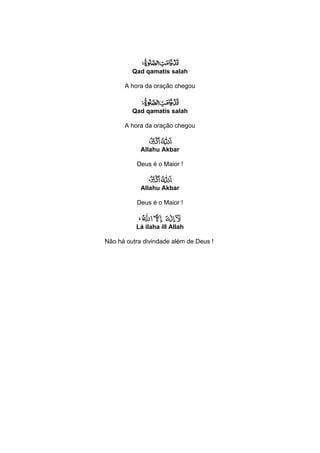 Qad qamatis salah

      A hora da oração chegou



         Qad qamatis salah

      A hora da oração chegou


            Allahu Akbar

          Deus é o Maior !


            Allahu Akbar

          Deus é o Maior !


          Lá ilaha ill Allah

Não há outra divindade além de Deus !
 