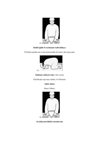 12:

          Rabbi ighfir li warhamni waliwalidaya

Ó Senhor perdoe-me e tem misericórdia de mim e dos meus pais




              13:

            Subhana rabbyal Aala ( três vezes)

          Glorificado seja meu senhor, O Altíssimo

                          Allah Akbar

                          Deus é Maior




                    14:

              At-tahiyyatu liilahi wassalawatu
 