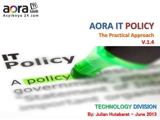 AORA IT POLICY
The Practical Approach
V.1.4
TECHNOLOGY DIVISION
By: Julian Hutabarat - June 2013
 