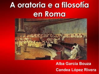 A oratoria e a filosofíaA oratoria e a filosofía
en Romaen Roma
Alba García Bouza
Candea López Rivera
 