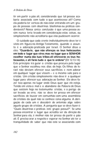 A Ordem de Deus
162
tir em partir o pão ali, considerando que tal pessoa aca-
baria associada com tudo o que acontecesse ali? Como
ela poderia ter certeza de não estar entrando em um gru-
po de pessoas com doutrinas blasfemas ou práticas con-
denáveis? Nossa única conclusão é que uma pessoa as-
sim nunca teria levado em consideração estas coisas, ou
simplesmente não acreditaria que elas pudessem ocorrer.
O cuidado que cada crente individualmente deve ter é
visto em figura no Antigo Testamento, quando o assun-
to é a adoração praticada por Israel. O Senhor disse a
eles: "Guarda-te, que não ofereças os teus holocaustos
em todo o lugar que vires; mas no lugar que o SENHOR
escolher numa das tuas tribos ali oferecerás os teus ho-
locaustos, e ali farás tudo o que te ordeno"(Dt 12:13-14).
Este princípio irá guiar o cristão que procura pelo lugar
que o Senhor escolheu nos dias de hoje. Os filhos de Is-
rael não deviam oferecer seus sacrifícios e nem adorar
em qualquer lugar que vissem – e o mesmo vale para o
cristão. Um cristão simplesmente não deve ir a qualquer
lugar para oferecer sua adoração ao Senhor. Ele deve fa-
zer isso apenas no lugar onde Deus quer que ele esteja.
Tendo em vista o mal e o abandono da Palavra de Deus
que existem hoje no testemunho cristão, e o perigo de
ser levado ao erro, não se deve ter pressa em oferecer
sacrifícios de louvor em comunhão com uma assembleia
de cristãos da qual não se conhece coisa alguma. A obri-
gação de cada um é descobrir de antemão algo sobre
aquele grupo de cristãos. A pergunta que se deve fazer é:
"Quais doutrinas e práticas este grupo possui?". Se uma
pessoa encontrar o lugar que acredita ser da direção do
Senhor para ela, é melhor não ter pressa de partir o pão
ali. É preciso orar a respeito e esperar no Senhor até ter a
tranquilidade de saber que não está se associando com
 