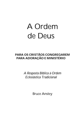 A Ordem
de Deus
PARA OS CRISTÃOS CONGREGAREM
PARA ADORAÇÃO E MINISTÉRIO
A Resposta Bíblica à Ordem
Eclesiástica Tradicional
Bruce Anstey
 