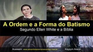 A Ordem e a Forma do Batismo
Segundo Ellen White e a Bíblia
Acessem: www.adventistasremanescentes.com.br Kaypym Araújo
 