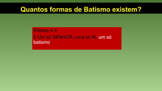 Quantos formas de Batismo existem?
Efésios 4.5
5 Um só SENHOR, uma só fé, um só
batismo;
 