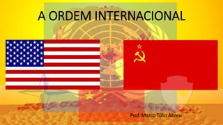A ORDEM INTERNACIONAL
Prof. Marco Túlio Abreu
 