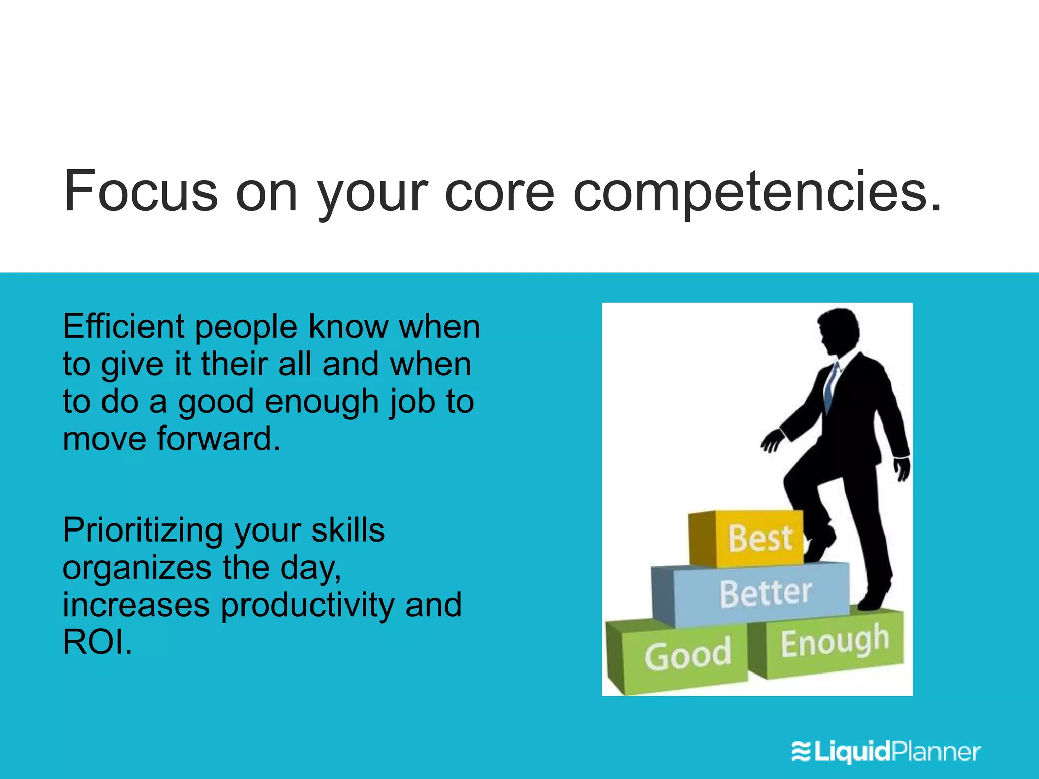 Focus on your core competencies.
Efficient people know when
to give it their all and when
to do a good enough job to
move forward.
Prioritizing your skills
organizes the day,
increases productivity and
ROI.
 